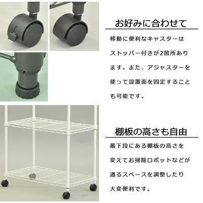 【細やかな工夫で、暮らし快適】
移動に便利なキャスターと安定したアジャスターを選べるだけでなく、最下段の高さを変えればお掃除ロボットの基地としても活用できます。