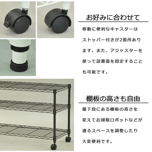 【足元も棚も、自由自在】
キャスターとアジャスターが選べる足元に加え、棚板の位置を変えれば、お掃除ロボットが通るスペースを作るなど、暮らしに合わせたカスタマイズが楽しめます。