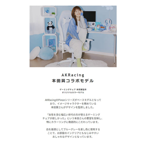 【本田翼さんの想いを形に】
「女性も使いやすいゲーミングチェアが欲しい」という想いから生まれた、細部にまでこだわったオリジナルカラーモデルで、理想の空間を演出します。