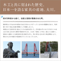 【豊かな歴史が育んだ家具文化】木材の集積地として栄え、日本の家具産業を牽引してきた大川市の誇りが宿る逸品です。