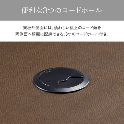 【便利な3つのコードホール】
天板や側面に合わせて3つのコードホールを設けることで、煩わしいコード類をスマートに配線し、机上を広く美しく使えます。