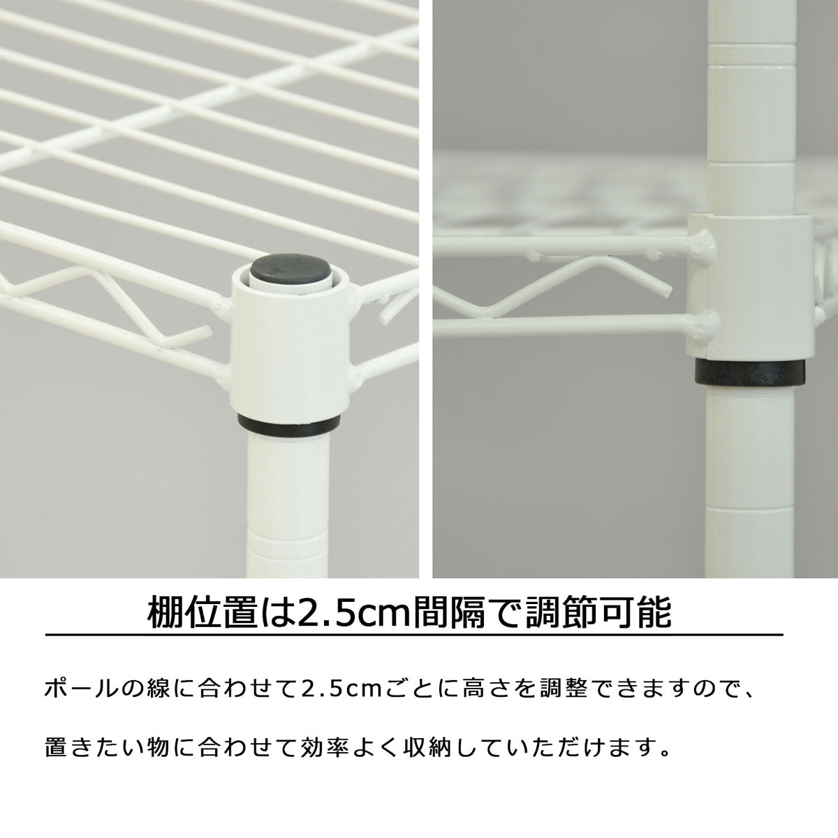 【収納物に合わせたカスタマイズ】2.5cm間隔で棚板の高さを調整し、無駄なくスペースを活用できます。