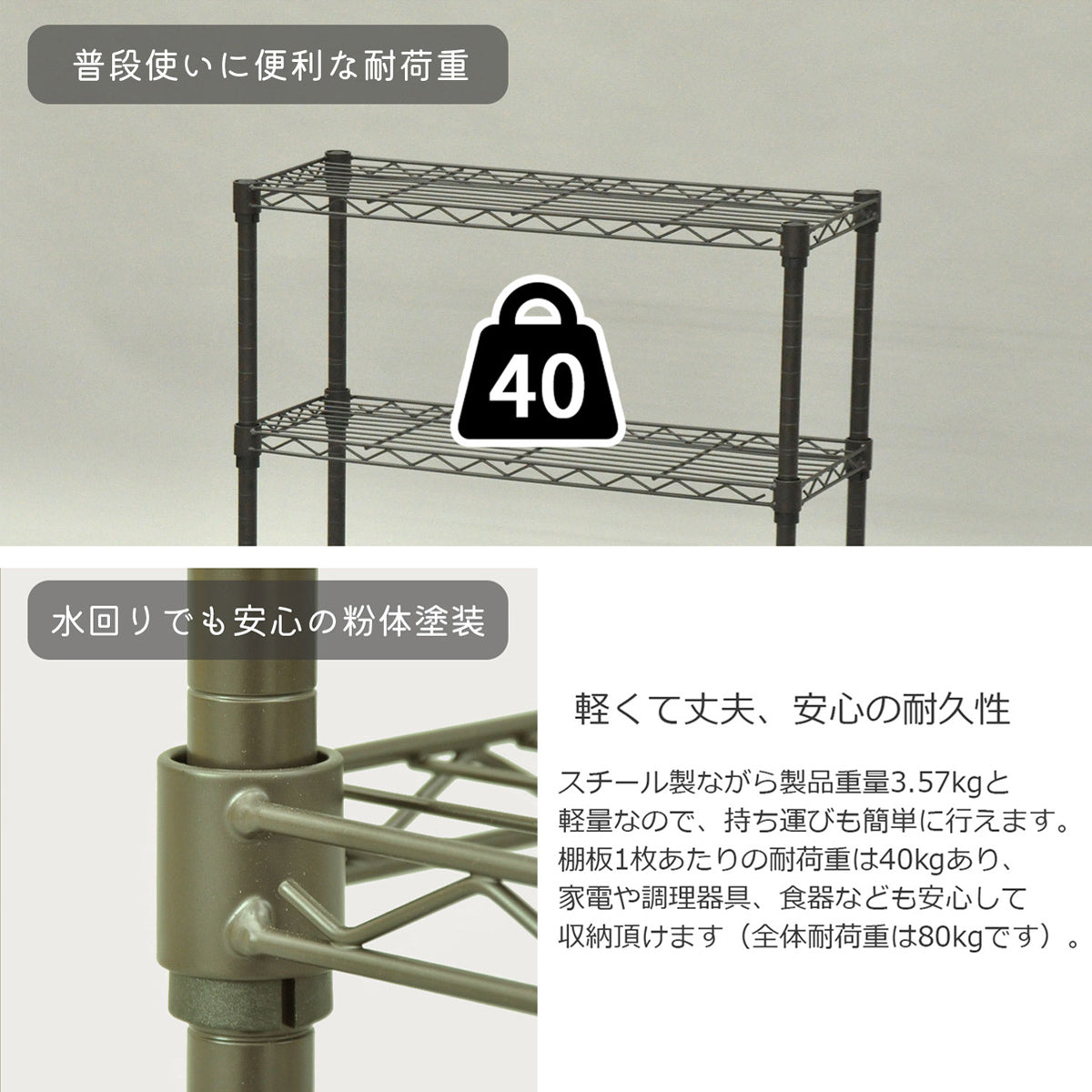 【軽くて丈夫、頼れる一台】本体は約3.6kgと軽量なのに棚板1枚の耐荷重は40kgもあり、水やサビに強い粉体塗装でキッチンなどの水回りでも安心して使えます。