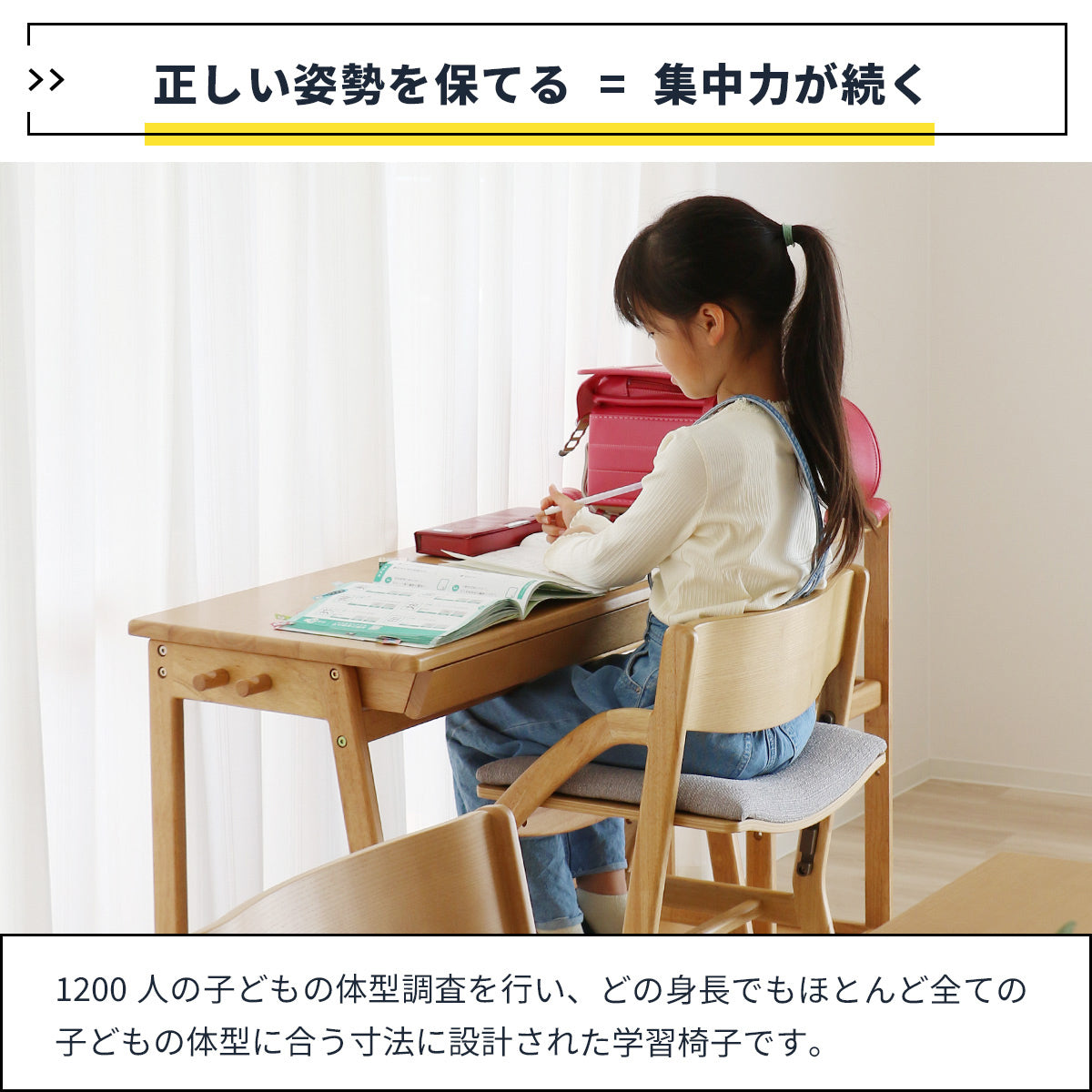 【正しい姿勢で集中力が続く】1200人もの体型調査から生まれた設計が体にフィットし、無理のない姿勢を保つことで、学習への集中をサポートします。