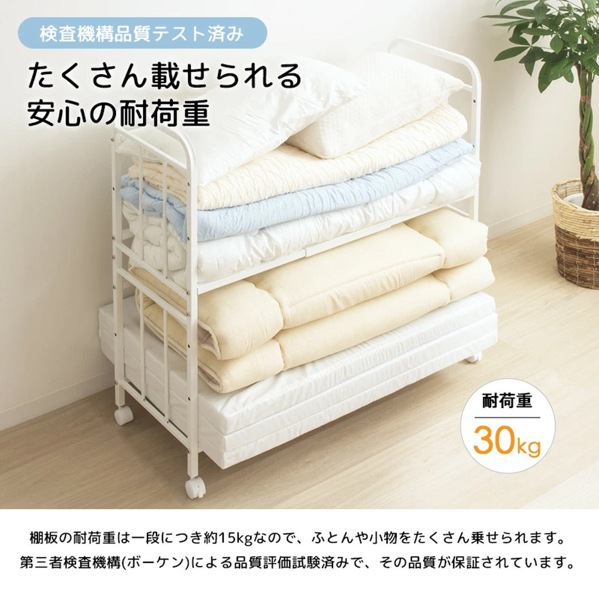 【確かな耐久性】棚板1枚あたり15kg、全体で30kgの安心耐荷重、頑丈な設計で、たくさんの寝具や荷物をしっかりと支えます。