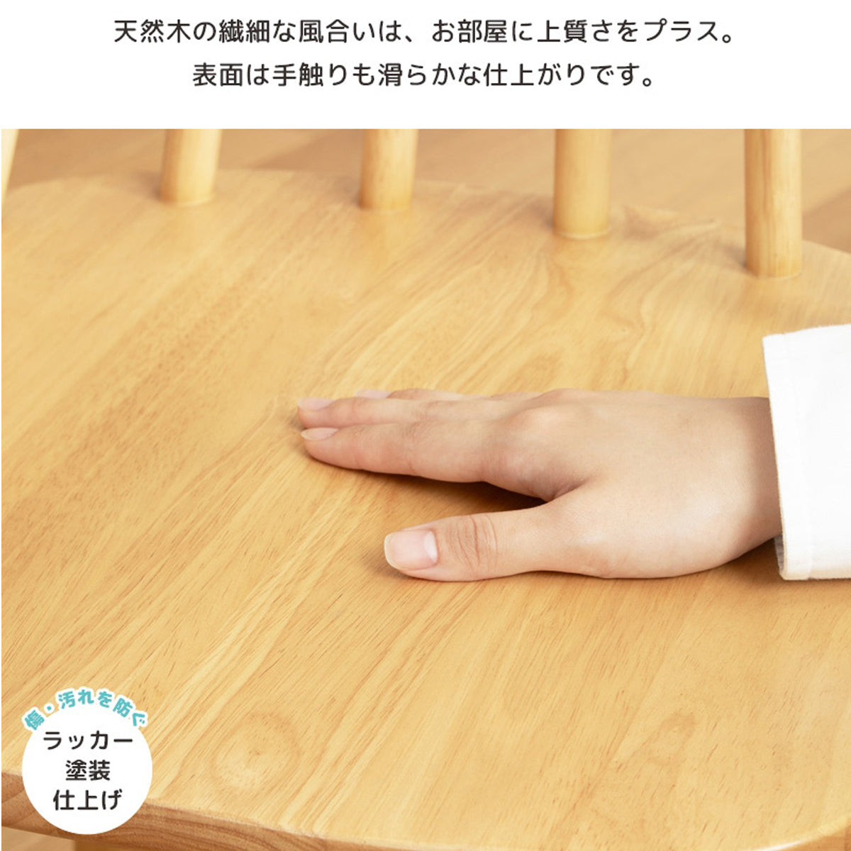 【天然木の優しい風合い】手触り滑らかなラッカー塗装仕上げが、天然木ならではの美しい木目を一層引き立てます。
