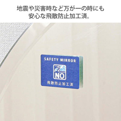 ミラーには飛散防止加工が施されており、地震などの災害で割れてしまったときでも、破片の飛散を最小限に抑えてくれ、安心してお使いいただけます。