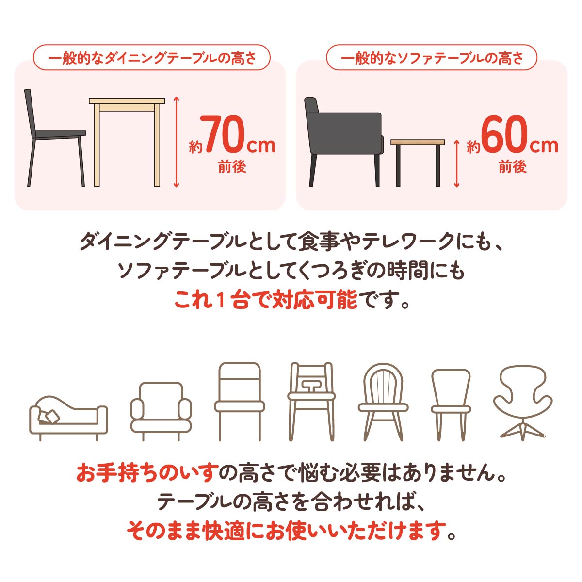 【どんな椅子にもフィット】ダイニングテーブルとしても、ソファテーブルとしても、お手持ちの椅子やライフスタイルに合わせて自在に高さが変えられます。