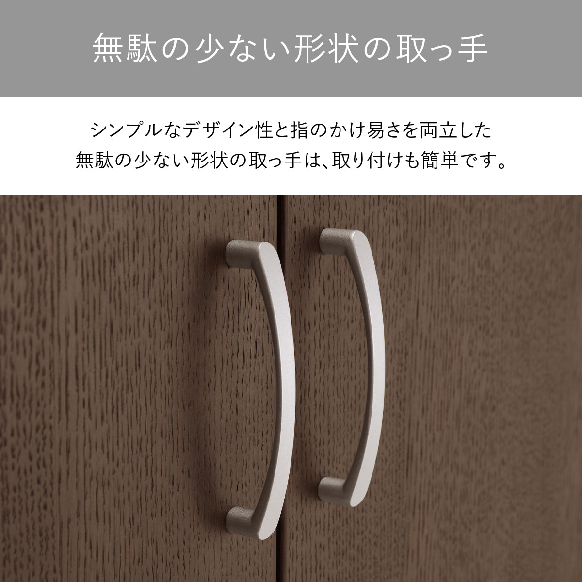 【洗練された無駄のない取っ手】シンプルなデザイン性と指のかけやすさを両立し、取り付けも簡単な無駄のない形状の取っ手は、日々の使いやすさを考え抜かれた設計です。
