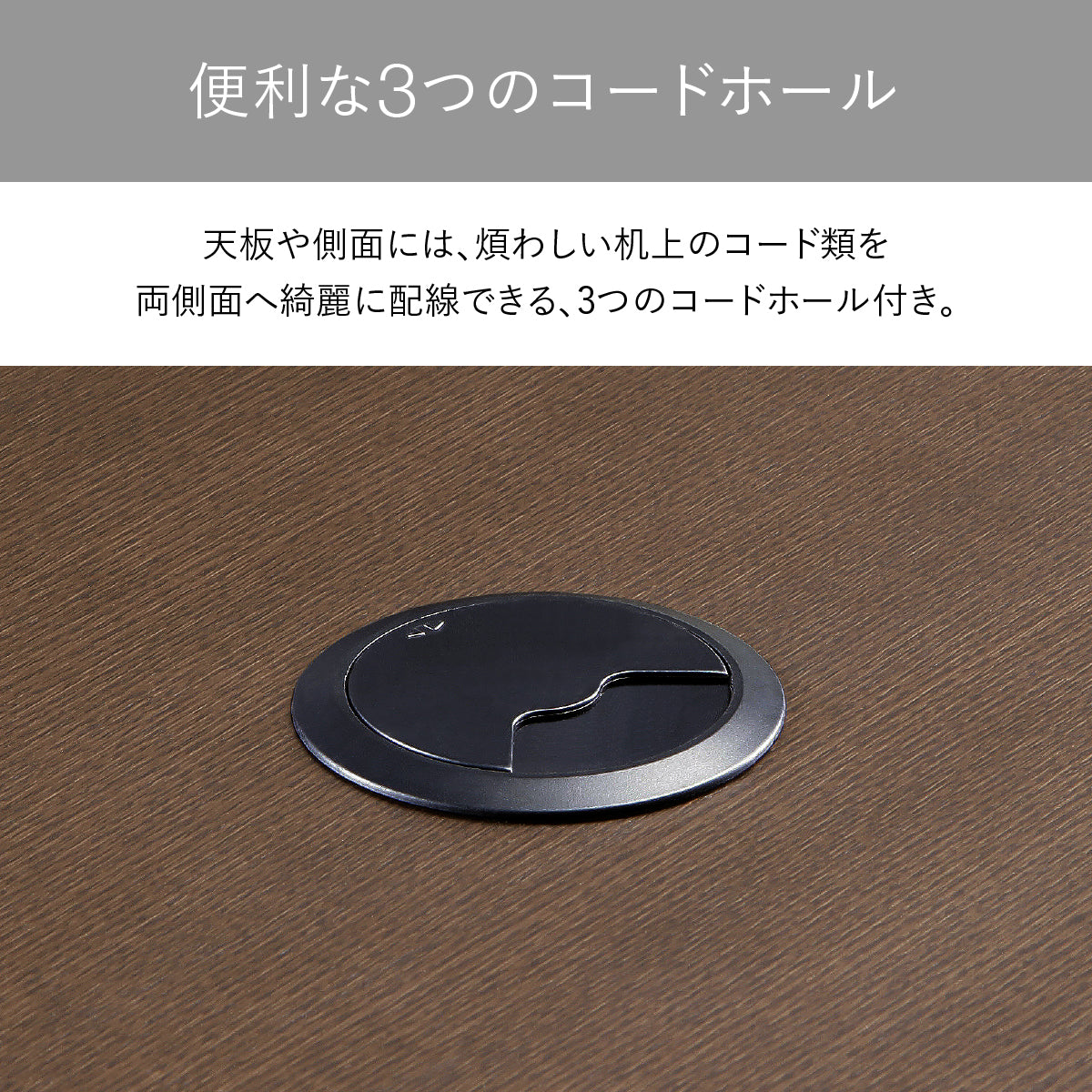 【便利な3つのコードホール】天板や側面に合わせて3つのコードホールを設けることで、煩わしいコード類をスマートに配線し、机上を広く美しく使えます。