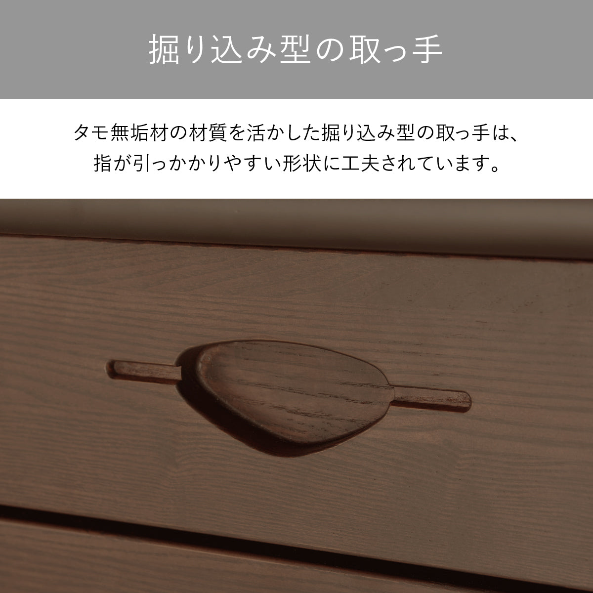 【指先に伝わる無垢の温もり】タモ無垢材から一つひとつ丁寧に削り出された取っ手は、指に優しく馴染むように設計され、引き出すたびに天然木ならではの確かな質感を感じさせてくれる、職人技が光る仕上げです。