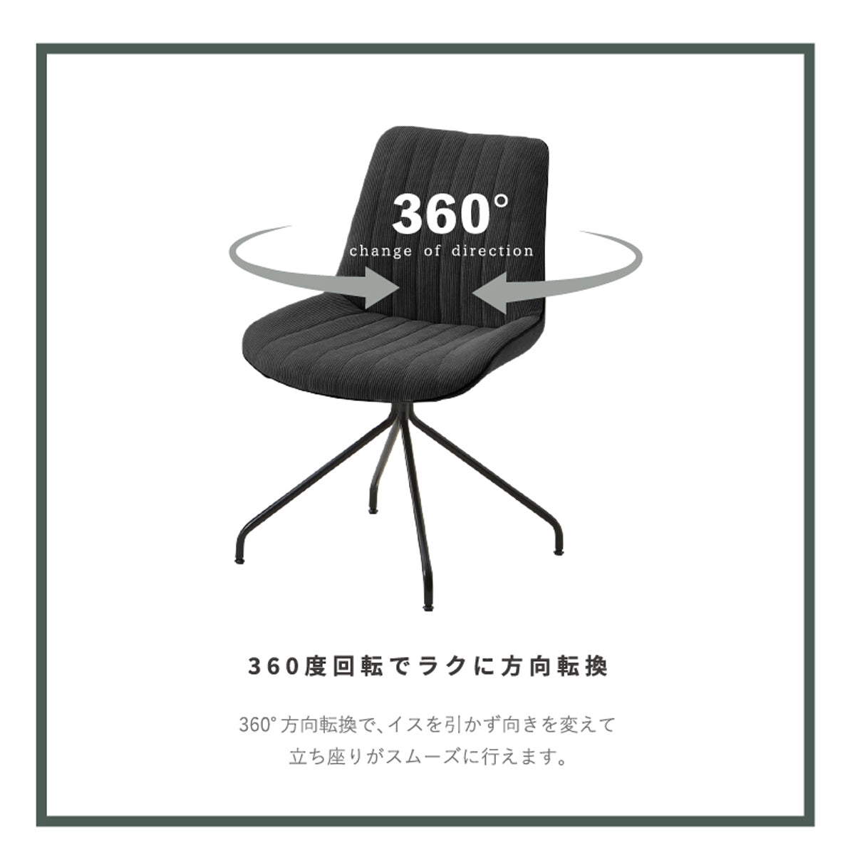 【驚くほどスムーズな立ち座り】座面が360度回転するため、椅子を引くという小さな手間がなくなり、省スペースでありながら日々の動作をスマートにサポートします。