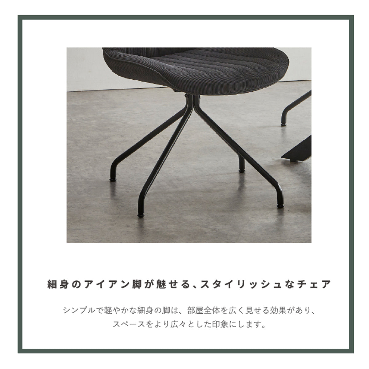 【抜け感を生むスリムな脚】シンプルで軽やかな印象を与える細身のアイアン脚は、お部屋全体を広く見せる効果があり、空間に圧迫感を与えません。