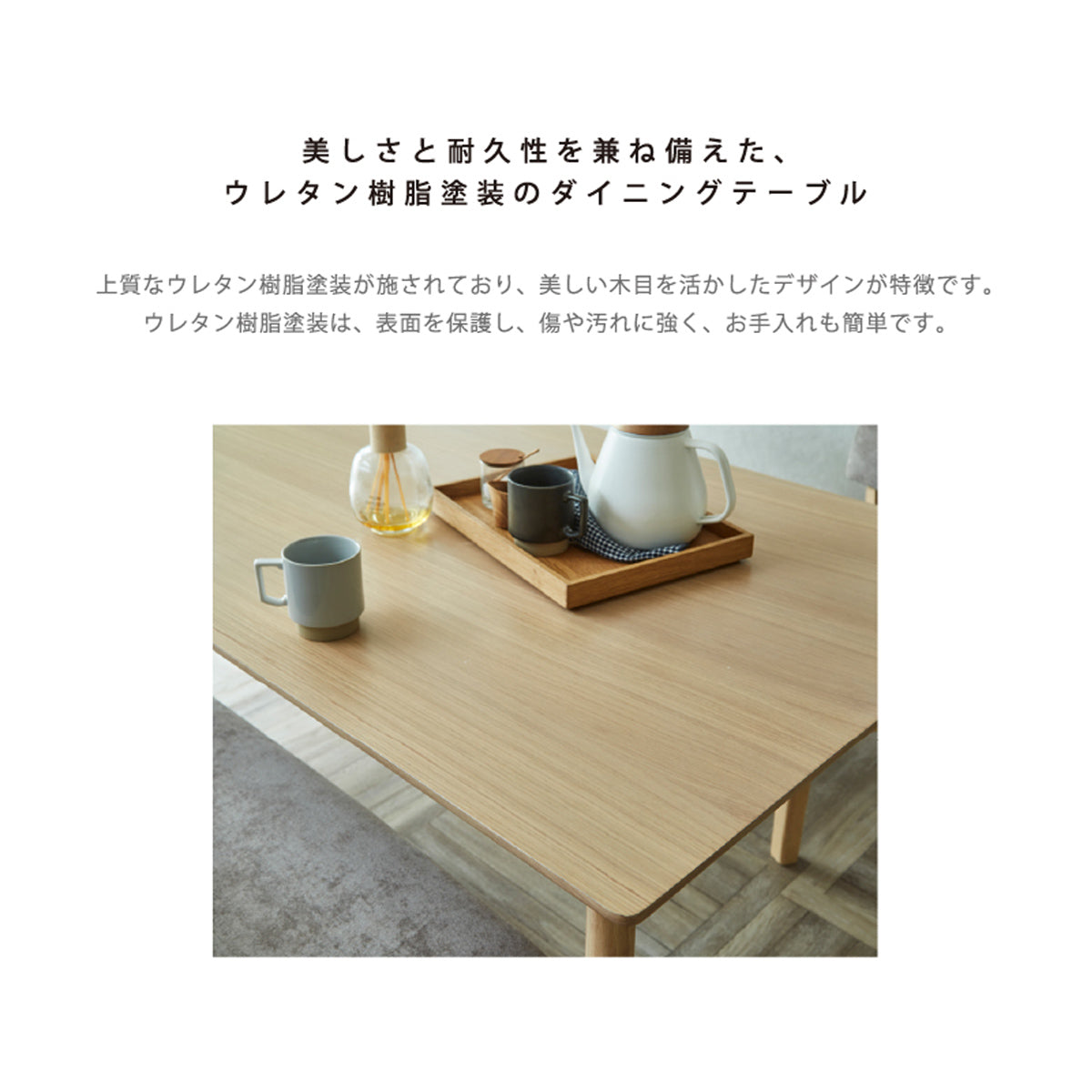 【日々の暮らしに寄り添う、高耐久天板】傷や汚れに強いウレタン塗装で、美しさを長く保ち、安心してお使いいただけます。