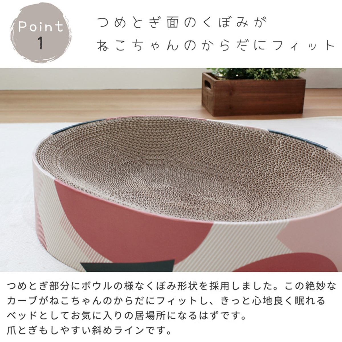 【包み込まれる安心感】ボウル型に設計された爪とぎ面が、愛猫の体を優しく包み込み、深いリラックスタイムへと誘います。